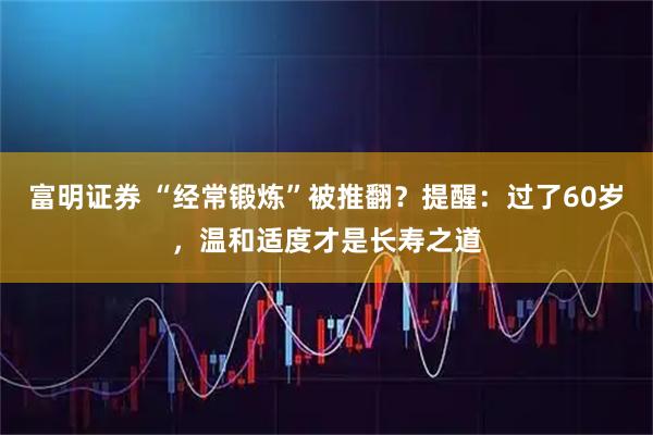 富明证券 “经常锻炼”被推翻？提醒：过了60岁，温和适度才是长寿之道
