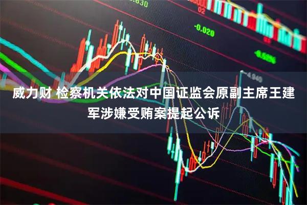 威力财 检察机关依法对中国证监会原副主席王建军涉嫌受贿案提起公诉