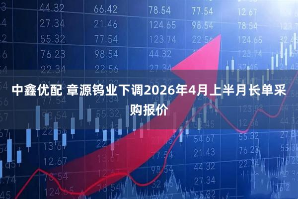 中鑫优配 章源钨业下调2026年4月上半月长单采购报价